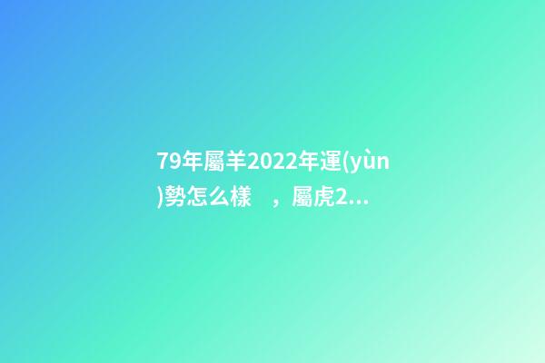 79年屬羊2022年運(yùn)勢怎么樣，屬虎2022年運(yùn)勢及運(yùn)程每月運(yùn)程 79屬羊人2022年全年運(yùn)勢，1979屬羊2022年運(yùn)勢大全-第1張-觀點(diǎn)-玄機(jī)派